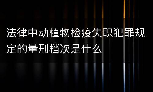 法律中动植物检疫失职犯罪规定的量刑档次是什么