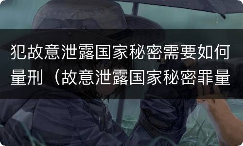 犯故意泄露国家秘密需要如何量刑（故意泄露国家秘密罪量刑）