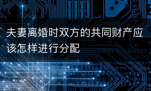 夫妻离婚时双方的共同财产应该怎样进行分配
