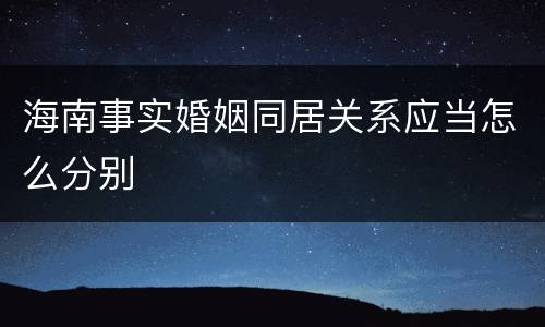 海南事实婚姻同居关系应当怎么分别