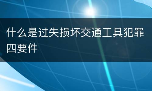 什么是过失损坏交通工具犯罪四要件