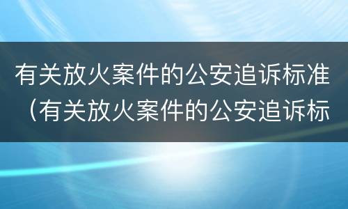 有关放火案件的公安追诉标准（有关放火案件的公安追诉标准是什么）