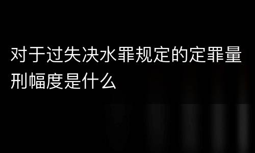 对于过失决水罪规定的定罪量刑幅度是什么