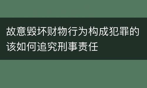 故意毁坏财物行为构成犯罪的该如何追究刑事责任