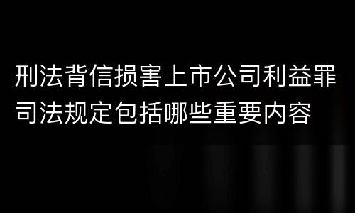 刑法背信损害上市公司利益罪司法规定包括哪些重要内容