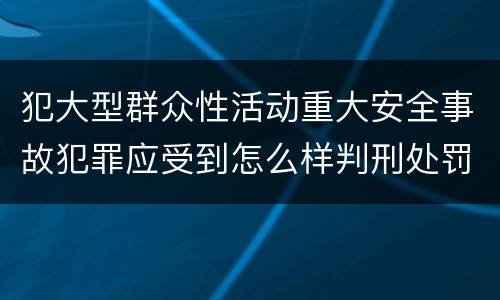 犯大型群众性活动重大安全事故犯罪应受到怎么样判刑处罚