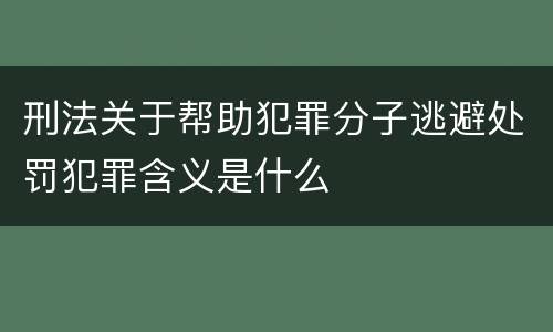刑法关于帮助犯罪分子逃避处罚犯罪含义是什么