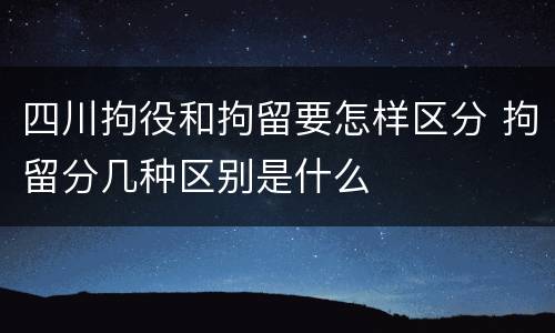 四川拘役和拘留要怎样区分 拘留分几种区别是什么