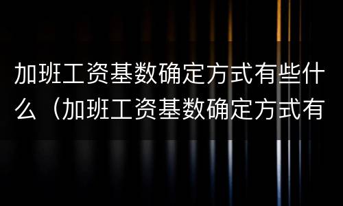 加班工资基数确定方式有些什么（加班工资基数确定方式有些什么类型）