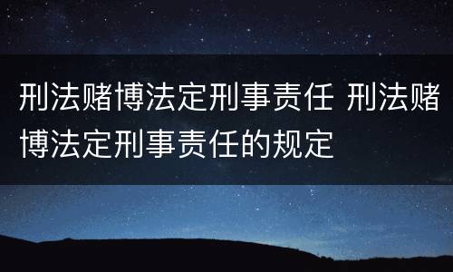 刑法赌博法定刑事责任 刑法赌博法定刑事责任的规定