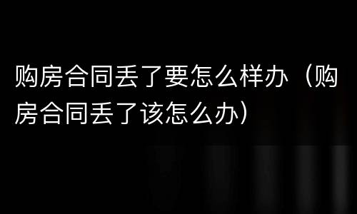 购房合同丢了要怎么样办（购房合同丢了该怎么办）