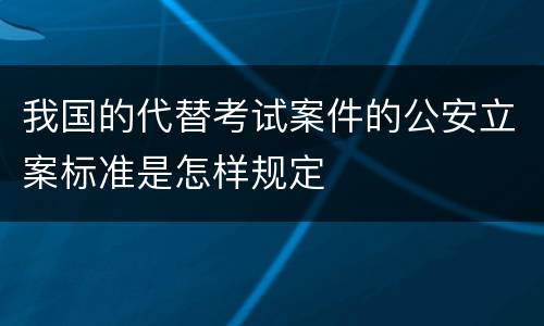 我国的代替考试案件的公安立案标准是怎样规定
