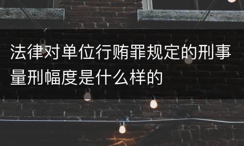法律对单位行贿罪规定的刑事量刑幅度是什么样的