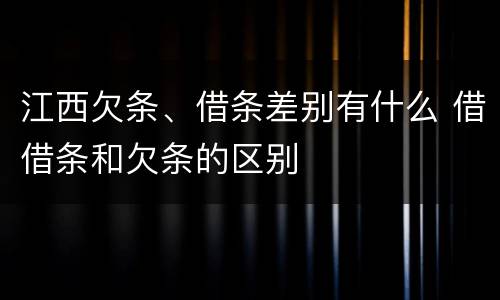江西欠条、借条差别有什么 借借条和欠条的区别