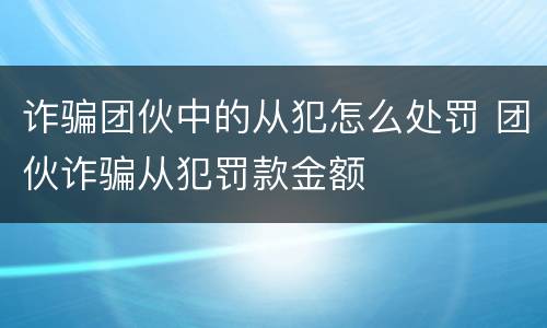 诈骗团伙中的从犯怎么处罚 团伙诈骗从犯罚款金额