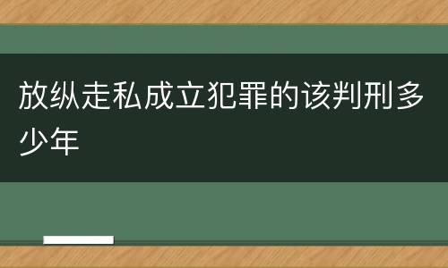 放纵走私成立犯罪的该判刑多少年