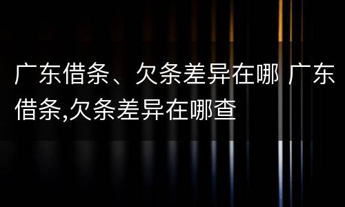 广东借条、欠条差异在哪 广东借条,欠条差异在哪查