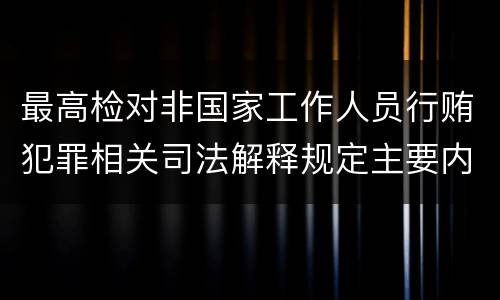最高检对非国家工作人员行贿犯罪相关司法解释规定主要内容包括什么