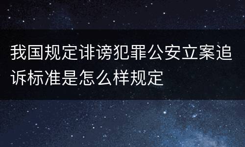 我国规定诽谤犯罪公安立案追诉标准是怎么样规定