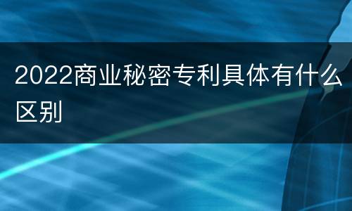 2022商业秘密专利具体有什么区别