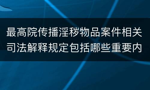 最高院传播淫秽物品案件相关司法解释规定包括哪些重要内容
