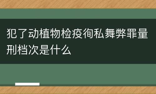 犯了动植物检疫徇私舞弊罪量刑档次是什么
