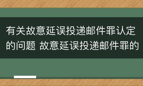 有关故意延误投递邮件罪认定的问题 故意延误投递邮件罪的立案标准