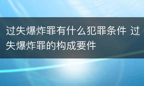 过失爆炸罪有什么犯罪条件 过失爆炸罪的构成要件