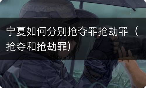 宁夏如何分别抢夺罪抢劫罪（抢夺和抢劫罪）