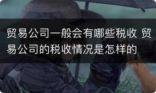 贸易公司一般会有哪些税收 贸易公司的税收情况是怎样的