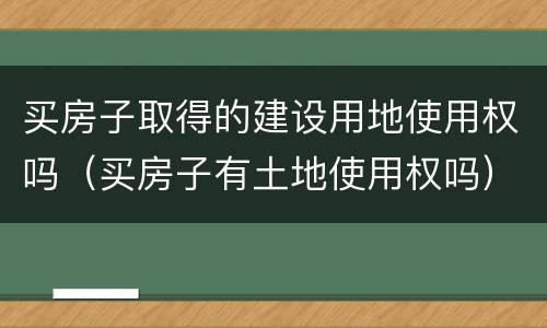 买房子取得的建设用地使用权吗（买房子有土地使用权吗）