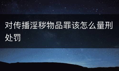 对传播淫秽物品罪该怎么量刑处罚