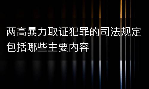 两高暴力取证犯罪的司法规定包括哪些主要内容