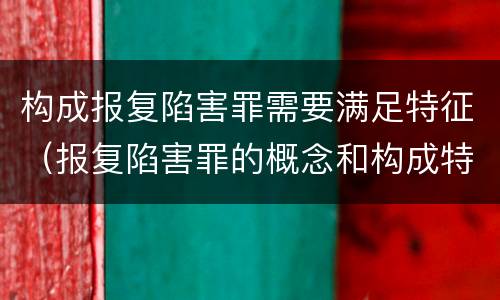 构成报复陷害罪需要满足特征（报复陷害罪的概念和构成特征）