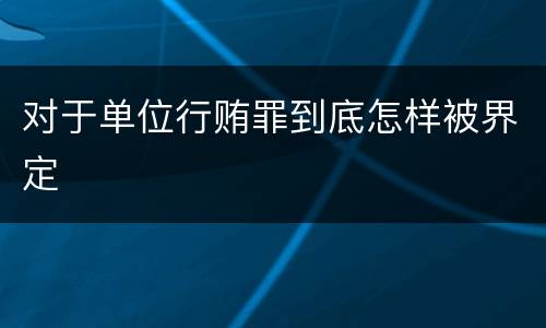 对于单位行贿罪到底怎样被界定