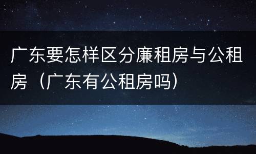 广东要怎样区分廉租房与公租房（广东有公租房吗）