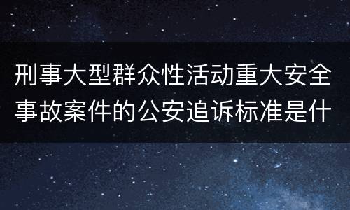 刑事大型群众性活动重大安全事故案件的公安追诉标准是什么