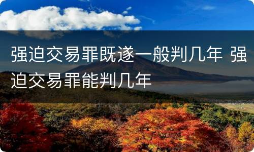 强迫交易罪既遂一般判几年 强迫交易罪能判几年