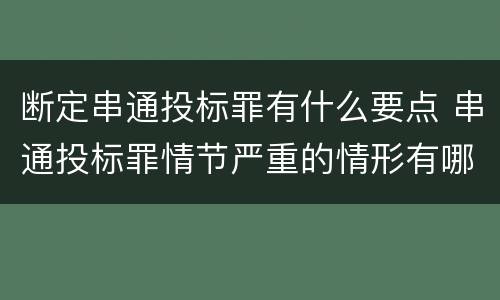 断定串通投标罪有什么要点 串通投标罪情节严重的情形有哪些