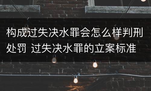 构成过失决水罪会怎么样判刑处罚 过失决水罪的立案标准