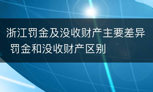 浙江罚金及没收财产主要差异 罚金和没收财产区别