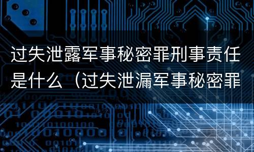 过失泄露军事秘密罪刑事责任是什么（过失泄漏军事秘密罪）