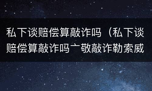 私下谈赔偿算敲诈吗（私下谈赔偿算敲诈吗亠敬敲诈勒索威协判多少午）