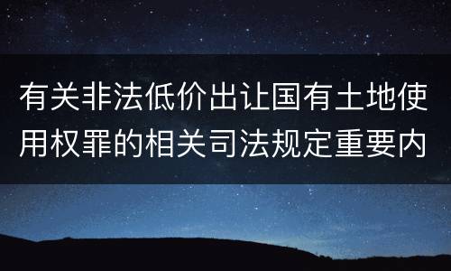 有关非法低价出让国有土地使用权罪的相关司法规定重要内容有哪些