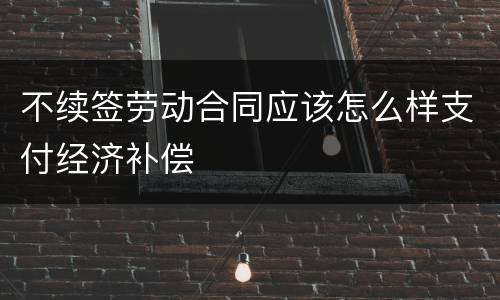 不续签劳动合同应该怎么样支付经济补偿