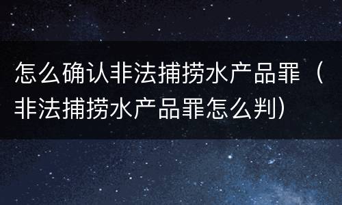 怎么确认非法捕捞水产品罪（非法捕捞水产品罪怎么判）