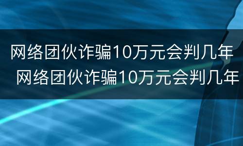网络团伙诈骗10万元会判几年 网络团伙诈骗10万元会判几年徒刑