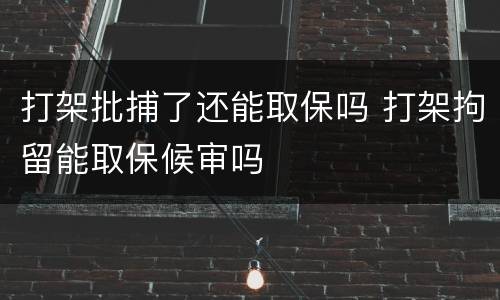 打架批捕了还能取保吗 打架拘留能取保候审吗