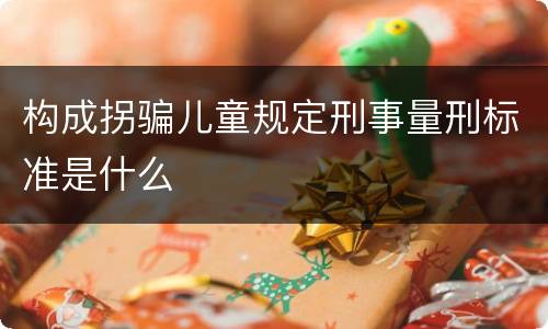 构成拐骗儿童规定刑事量刑标准是什么