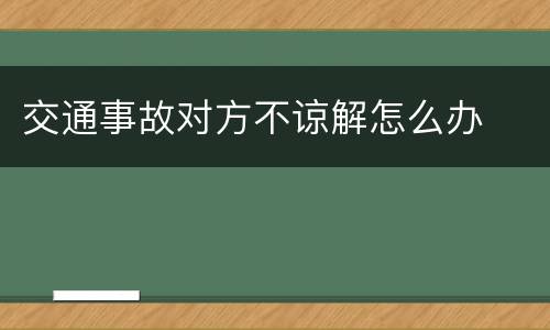 交通事故对方不谅解怎么办
